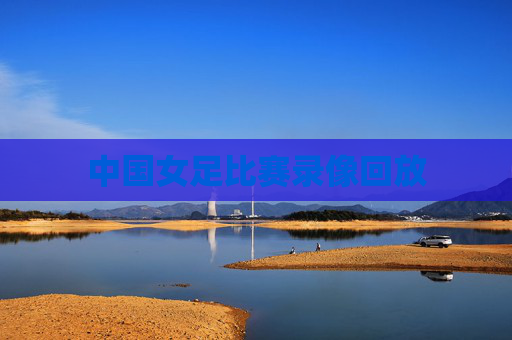 中国女足比赛录像回放 中国女足比赛录像回放
