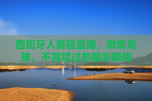 西班牙人赛程直播，激情足球，不容错过的精彩瞬间