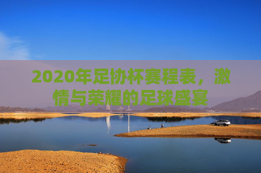 2020年足协杯赛程表，激情与荣耀的足球盛宴