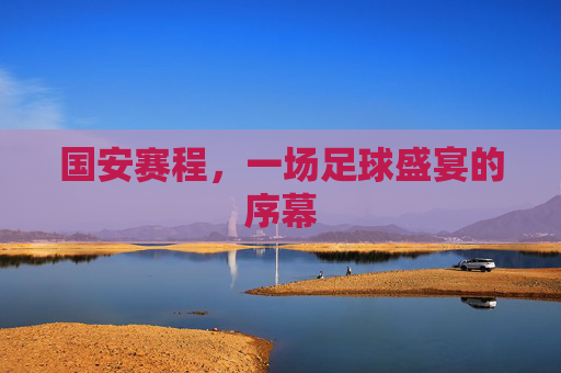 国安赛程，一场足球盛宴的序幕