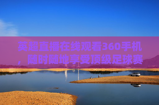 英超直播在线观看360手机，随时随地享受顶级足球赛事