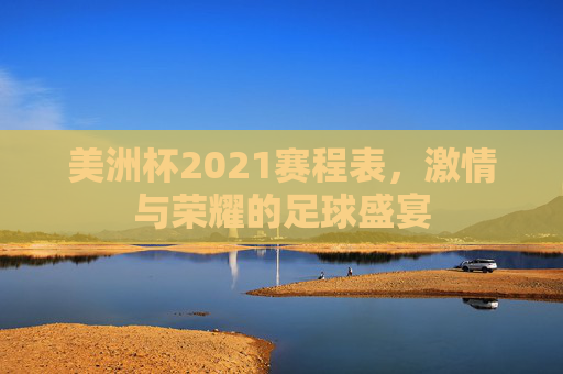 美洲杯2021赛程表，激情与荣耀的足球盛宴