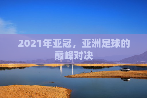 2021年亚冠，亚洲足球的巅峰对决