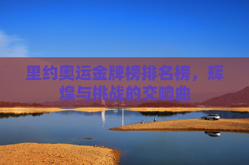里约奥运金牌榜排名榜，辉煌与挑战的交响曲