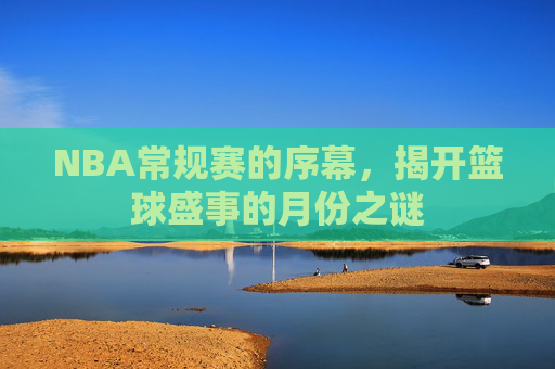 NBA常规赛的序幕，揭开篮球盛事的月份之谜