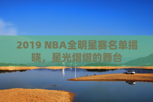 2019 NBA全明星赛名单揭晓，星光熠熠的舞台