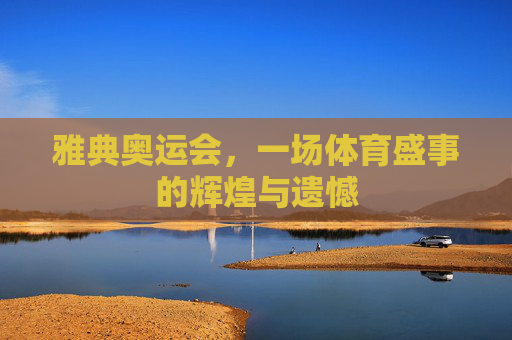 雅典奥运会，一场体育盛事的辉煌与遗憾