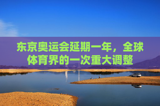 东京奥运会延期一年，全球体育界的一次重大调整