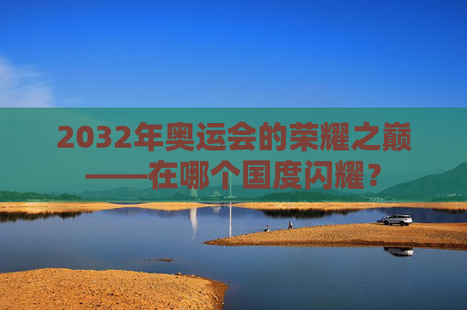2032年奥运会的荣耀之巅——在哪个国度闪耀？