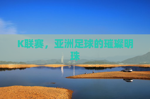 K联赛，亚洲足球的璀璨明珠